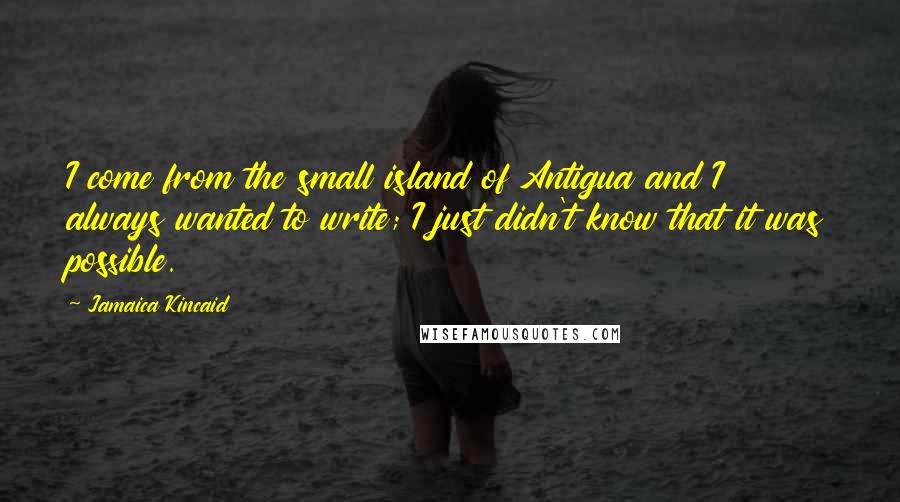 Jamaica Kincaid Quotes: I come from the small island of Antigua and I always wanted to write; I just didn't know that it was possible.