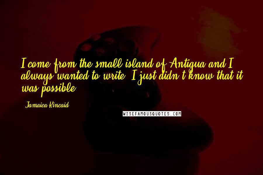 Jamaica Kincaid Quotes: I come from the small island of Antigua and I always wanted to write; I just didn't know that it was possible.