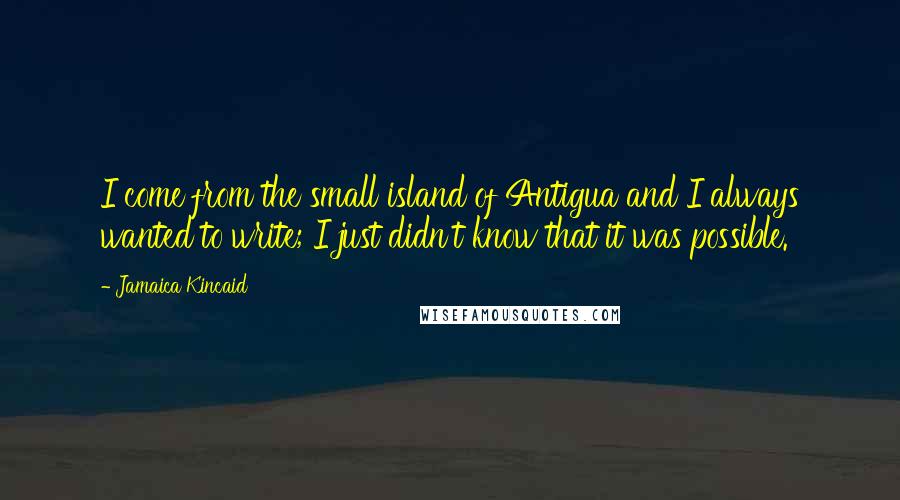 Jamaica Kincaid Quotes: I come from the small island of Antigua and I always wanted to write; I just didn't know that it was possible.