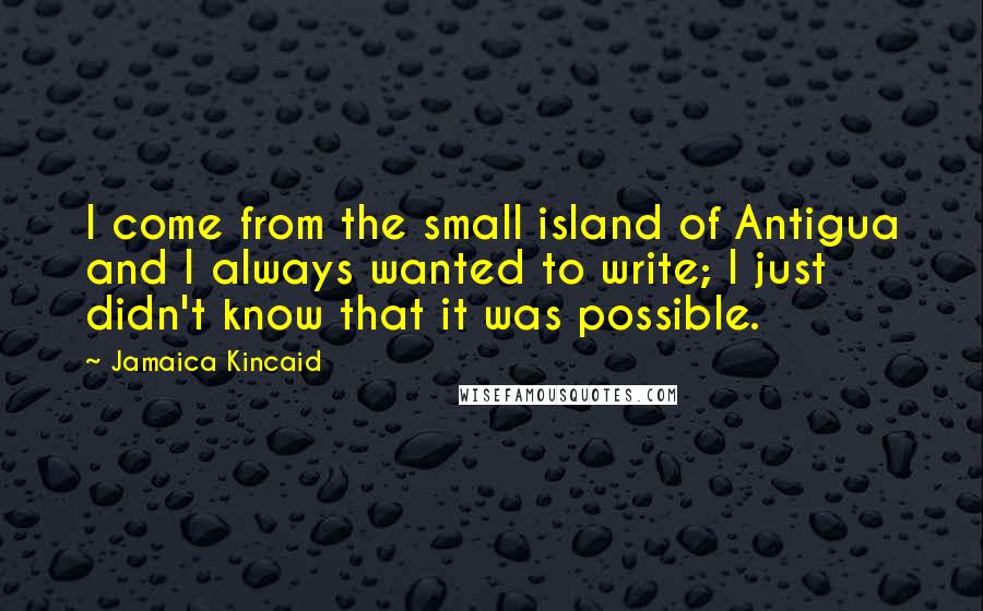 Jamaica Kincaid Quotes: I come from the small island of Antigua and I always wanted to write; I just didn't know that it was possible.