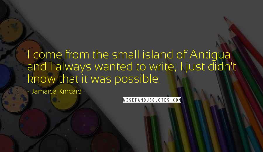 Jamaica Kincaid Quotes: I come from the small island of Antigua and I always wanted to write; I just didn't know that it was possible.