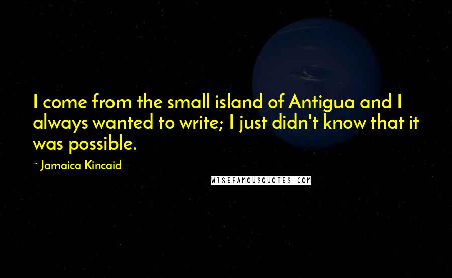 Jamaica Kincaid Quotes: I come from the small island of Antigua and I always wanted to write; I just didn't know that it was possible.