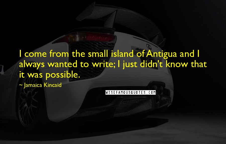 Jamaica Kincaid Quotes: I come from the small island of Antigua and I always wanted to write; I just didn't know that it was possible.
