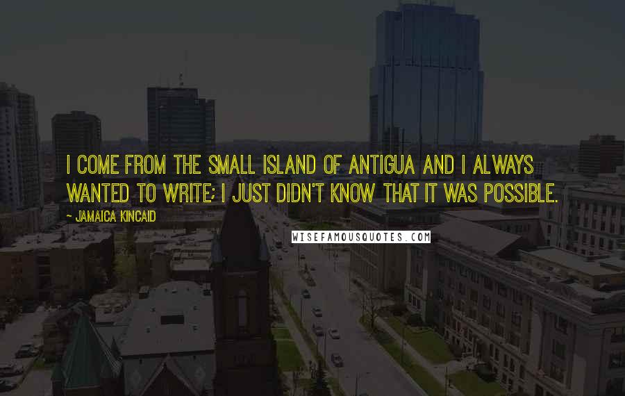 Jamaica Kincaid Quotes: I come from the small island of Antigua and I always wanted to write; I just didn't know that it was possible.
