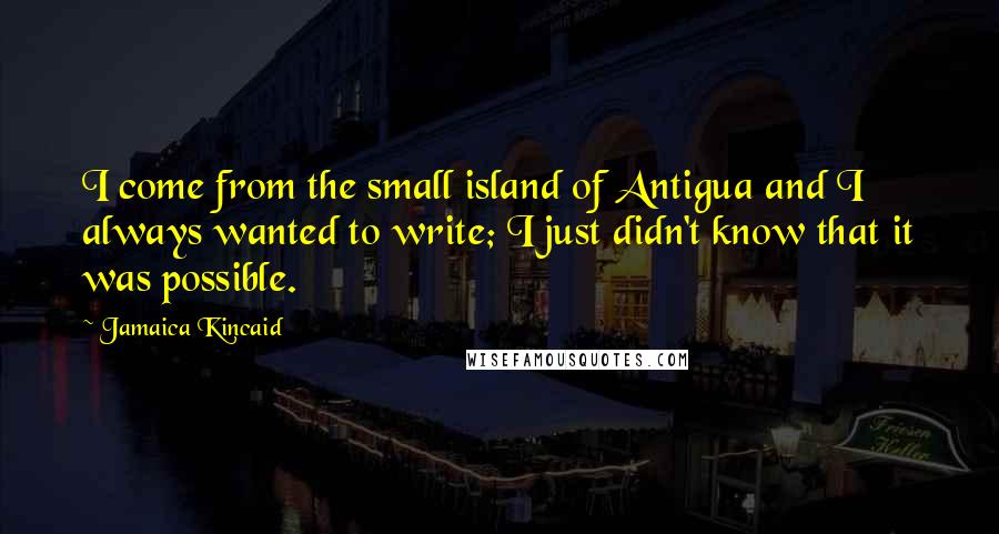 Jamaica Kincaid Quotes: I come from the small island of Antigua and I always wanted to write; I just didn't know that it was possible.