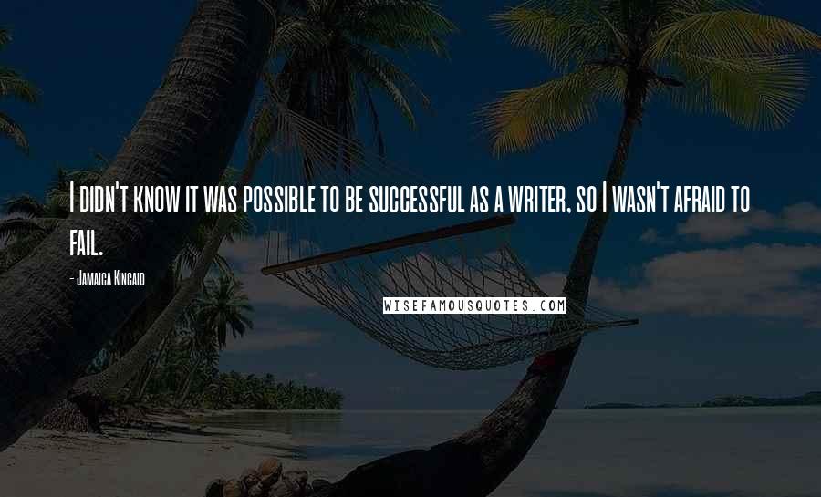 Jamaica Kincaid Quotes: I didn't know it was possible to be successful as a writer, so I wasn't afraid to fail.