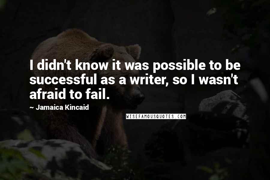 Jamaica Kincaid Quotes: I didn't know it was possible to be successful as a writer, so I wasn't afraid to fail.
