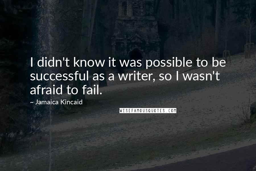 Jamaica Kincaid Quotes: I didn't know it was possible to be successful as a writer, so I wasn't afraid to fail.