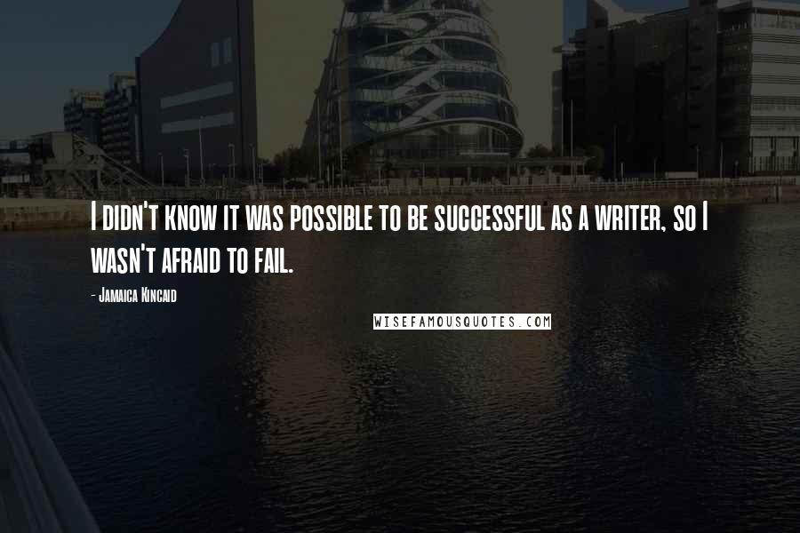 Jamaica Kincaid Quotes: I didn't know it was possible to be successful as a writer, so I wasn't afraid to fail.