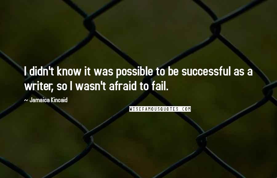 Jamaica Kincaid Quotes: I didn't know it was possible to be successful as a writer, so I wasn't afraid to fail.