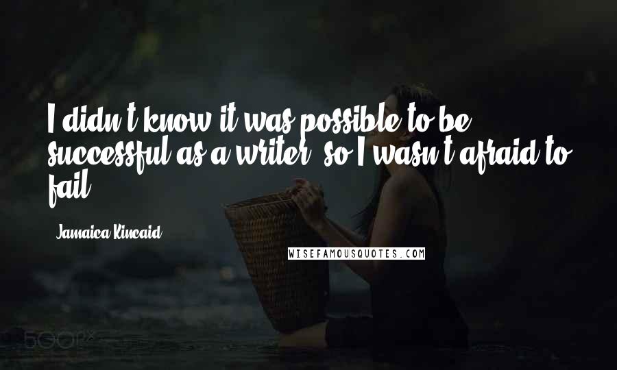 Jamaica Kincaid Quotes: I didn't know it was possible to be successful as a writer, so I wasn't afraid to fail.