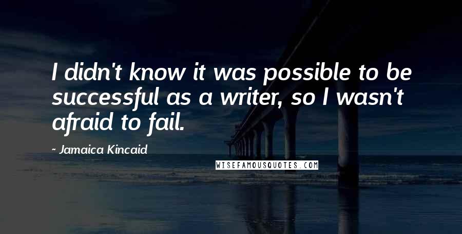 Jamaica Kincaid Quotes: I didn't know it was possible to be successful as a writer, so I wasn't afraid to fail.