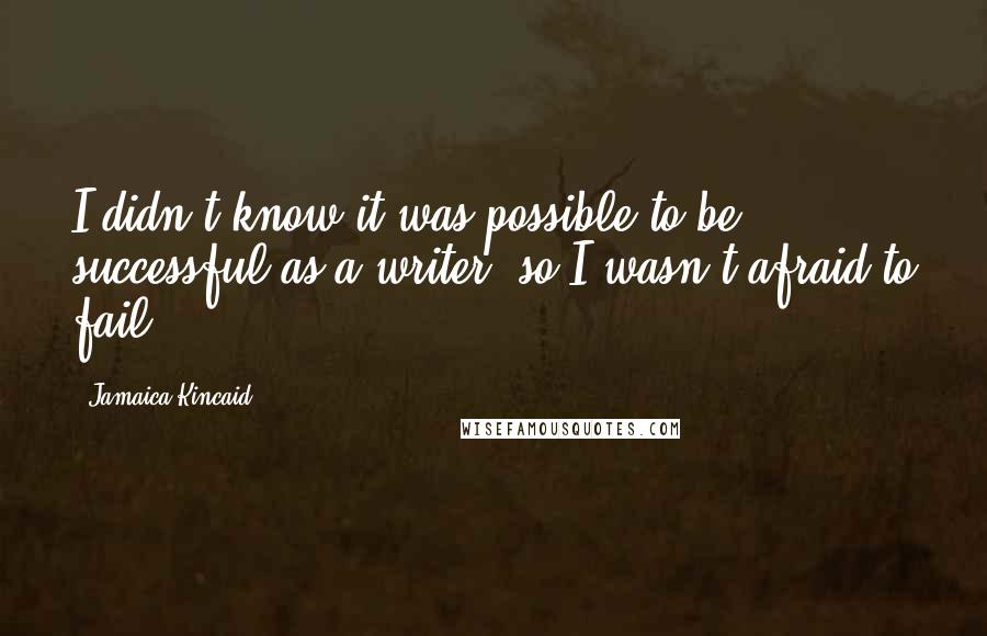 Jamaica Kincaid Quotes: I didn't know it was possible to be successful as a writer, so I wasn't afraid to fail.