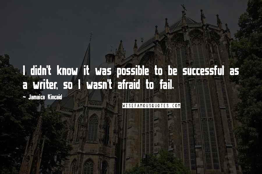 Jamaica Kincaid Quotes: I didn't know it was possible to be successful as a writer, so I wasn't afraid to fail.