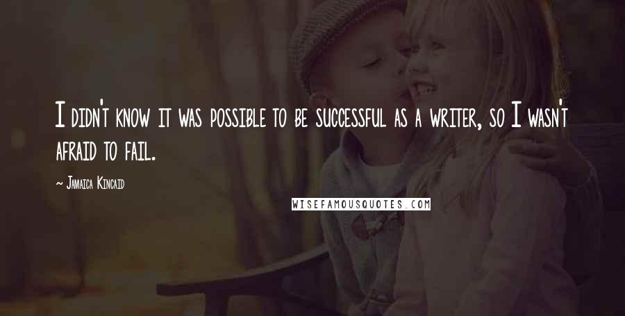 Jamaica Kincaid Quotes: I didn't know it was possible to be successful as a writer, so I wasn't afraid to fail.