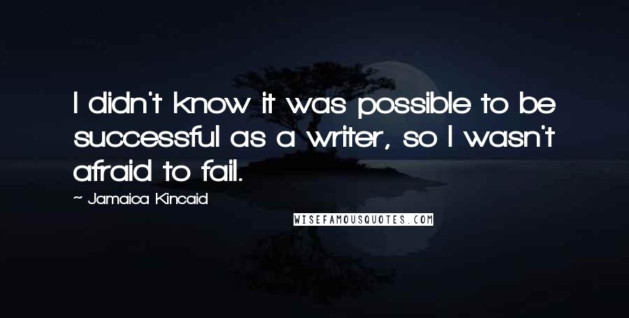 Jamaica Kincaid Quotes: I didn't know it was possible to be successful as a writer, so I wasn't afraid to fail.