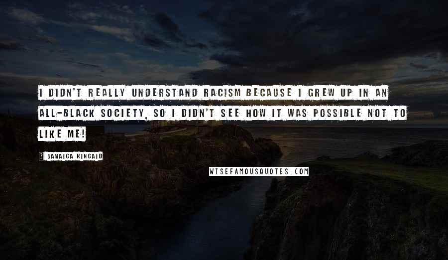 Jamaica Kincaid Quotes: I didn't really understand racism because I grew up in an all-black society, so I didn't see how it was possible not to like me!