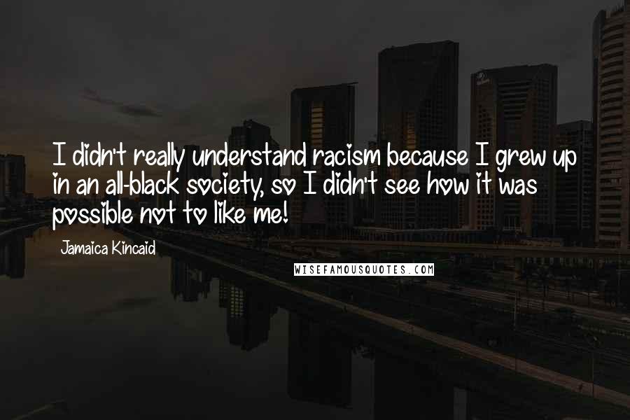 Jamaica Kincaid Quotes: I didn't really understand racism because I grew up in an all-black society, so I didn't see how it was possible not to like me!