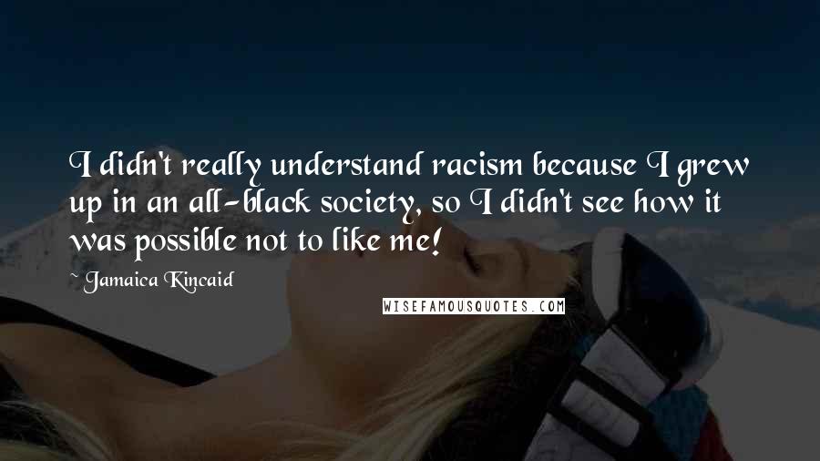 Jamaica Kincaid Quotes: I didn't really understand racism because I grew up in an all-black society, so I didn't see how it was possible not to like me!