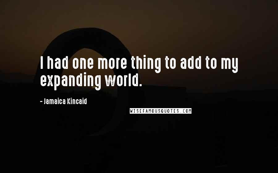 Jamaica Kincaid Quotes: I had one more thing to add to my expanding world.