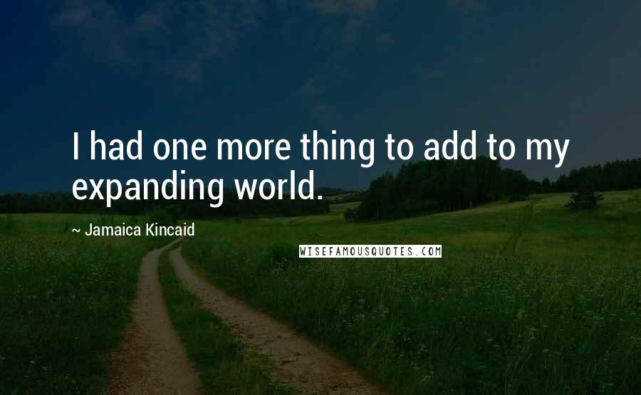 Jamaica Kincaid Quotes: I had one more thing to add to my expanding world.