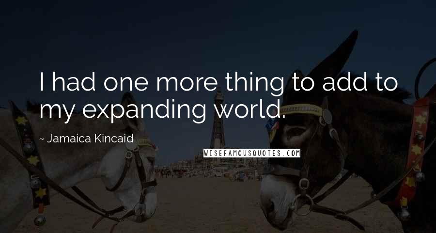 Jamaica Kincaid Quotes: I had one more thing to add to my expanding world.