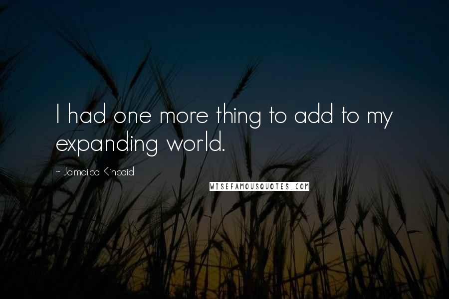 Jamaica Kincaid Quotes: I had one more thing to add to my expanding world.