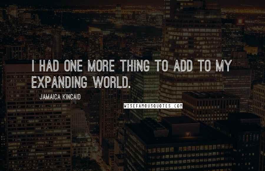 Jamaica Kincaid Quotes: I had one more thing to add to my expanding world.