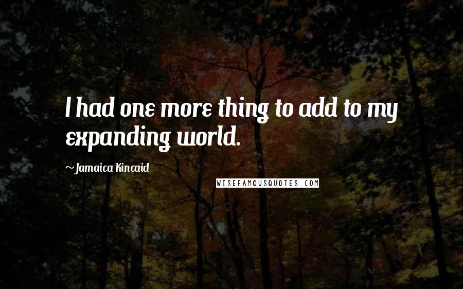 Jamaica Kincaid Quotes: I had one more thing to add to my expanding world.