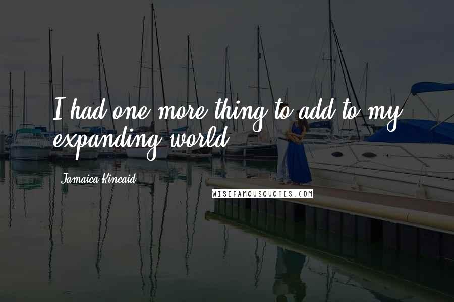 Jamaica Kincaid Quotes: I had one more thing to add to my expanding world.