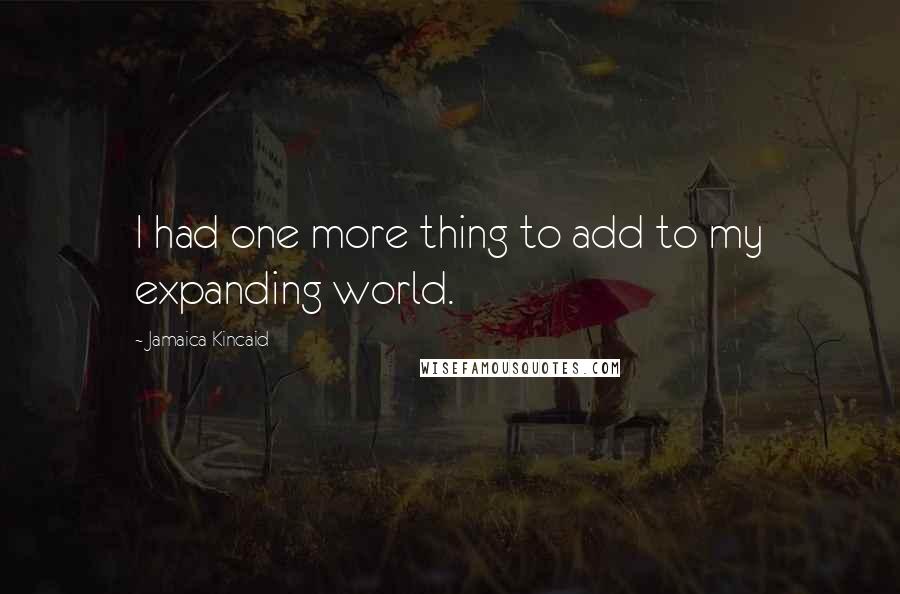 Jamaica Kincaid Quotes: I had one more thing to add to my expanding world.