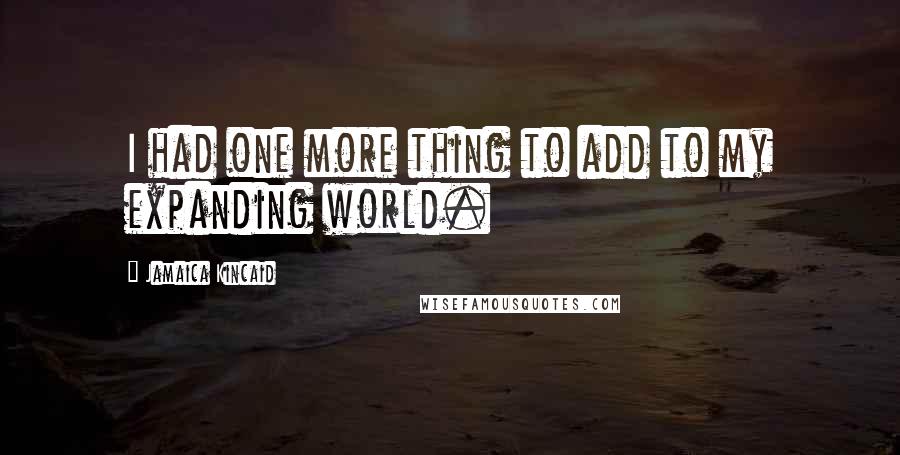 Jamaica Kincaid Quotes: I had one more thing to add to my expanding world.