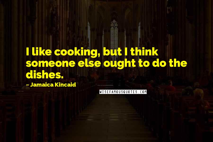 Jamaica Kincaid Quotes: I like cooking, but I think someone else ought to do the dishes.