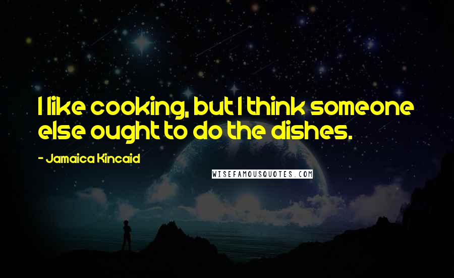 Jamaica Kincaid Quotes: I like cooking, but I think someone else ought to do the dishes.