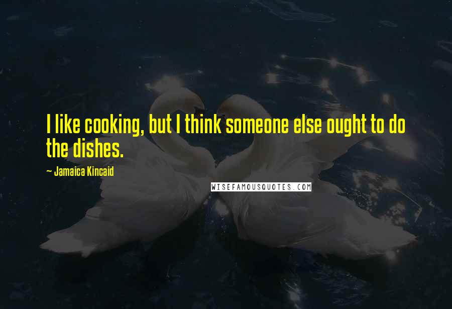 Jamaica Kincaid Quotes: I like cooking, but I think someone else ought to do the dishes.