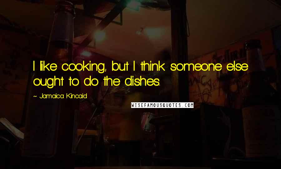 Jamaica Kincaid Quotes: I like cooking, but I think someone else ought to do the dishes.