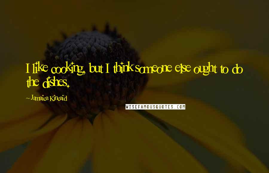 Jamaica Kincaid Quotes: I like cooking, but I think someone else ought to do the dishes.