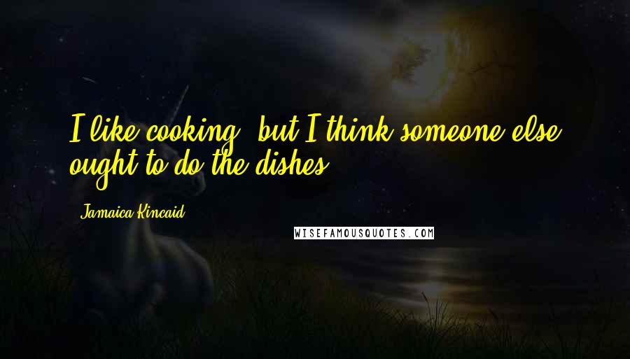 Jamaica Kincaid Quotes: I like cooking, but I think someone else ought to do the dishes.