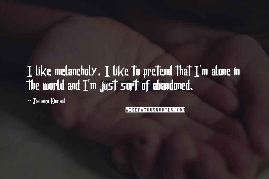 Jamaica Kincaid Quotes: I like melancholy. I like to pretend that I'm alone in the world and I'm just sort of abandoned.