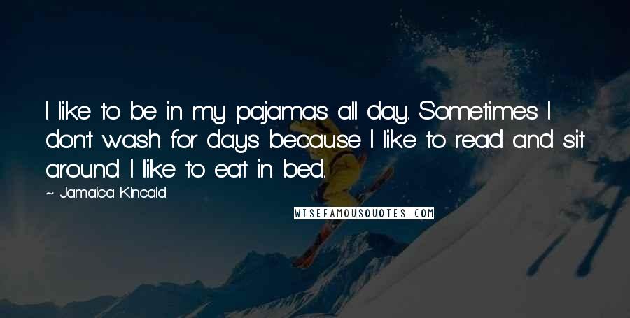 Jamaica Kincaid Quotes: I like to be in my pajamas all day. Sometimes I don't wash for days because I like to read and sit around. I like to eat in bed.