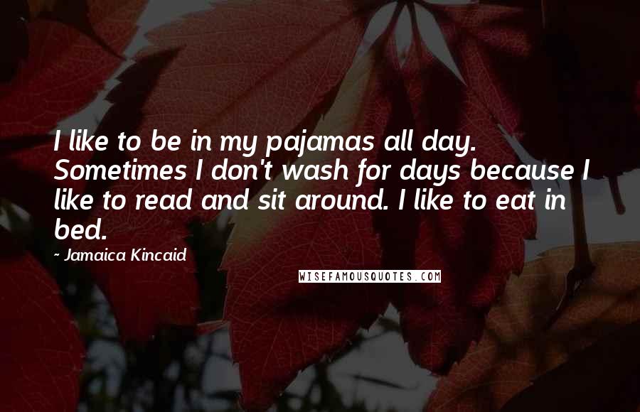 Jamaica Kincaid Quotes: I like to be in my pajamas all day. Sometimes I don't wash for days because I like to read and sit around. I like to eat in bed.
