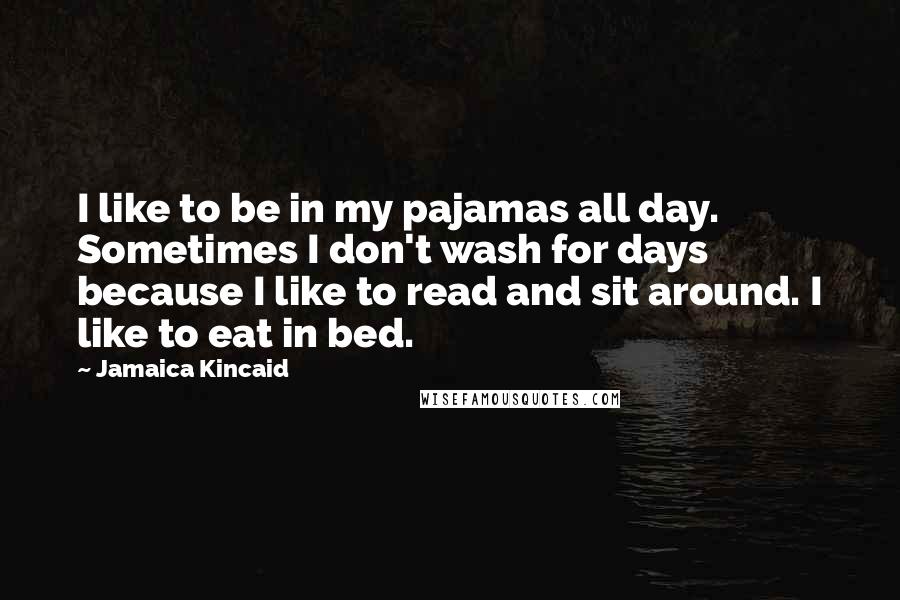 Jamaica Kincaid Quotes: I like to be in my pajamas all day. Sometimes I don't wash for days because I like to read and sit around. I like to eat in bed.