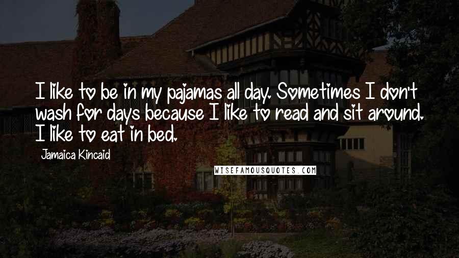 Jamaica Kincaid Quotes: I like to be in my pajamas all day. Sometimes I don't wash for days because I like to read and sit around. I like to eat in bed.