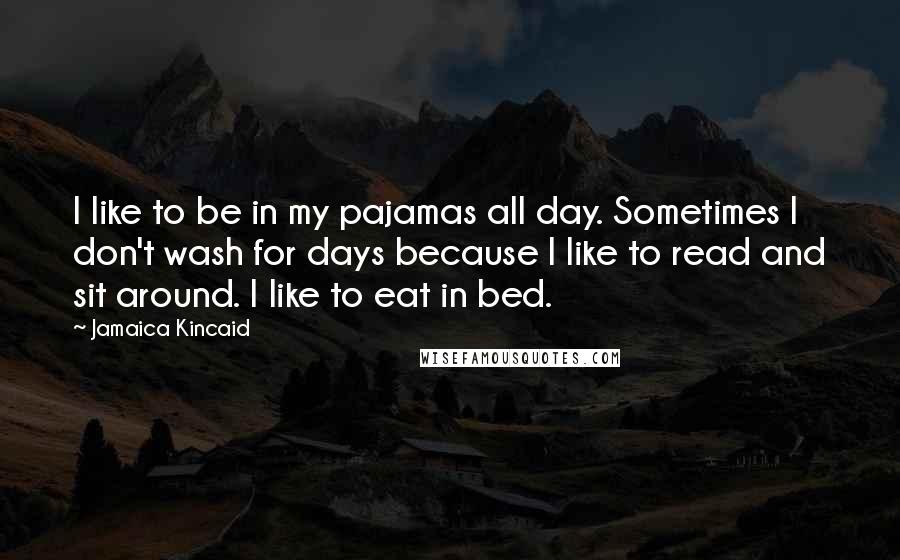 Jamaica Kincaid Quotes: I like to be in my pajamas all day. Sometimes I don't wash for days because I like to read and sit around. I like to eat in bed.