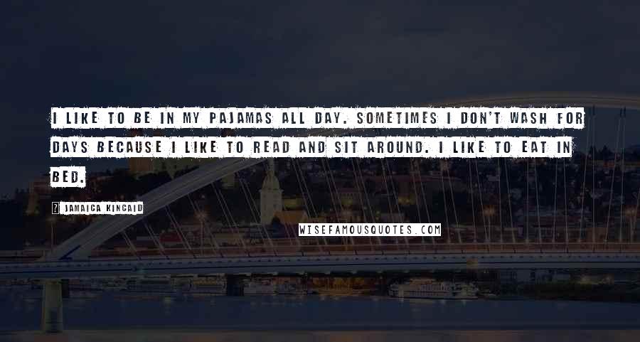 Jamaica Kincaid Quotes: I like to be in my pajamas all day. Sometimes I don't wash for days because I like to read and sit around. I like to eat in bed.