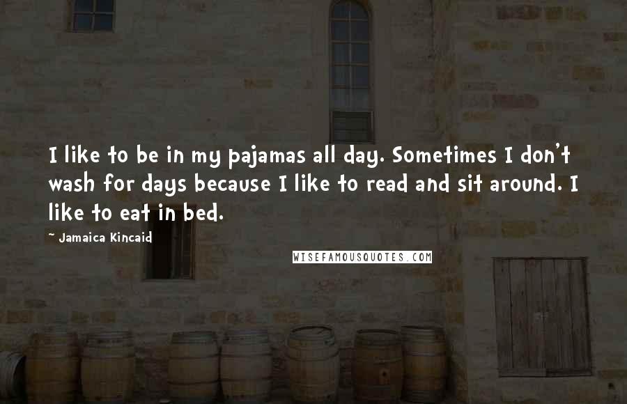 Jamaica Kincaid Quotes: I like to be in my pajamas all day. Sometimes I don't wash for days because I like to read and sit around. I like to eat in bed.