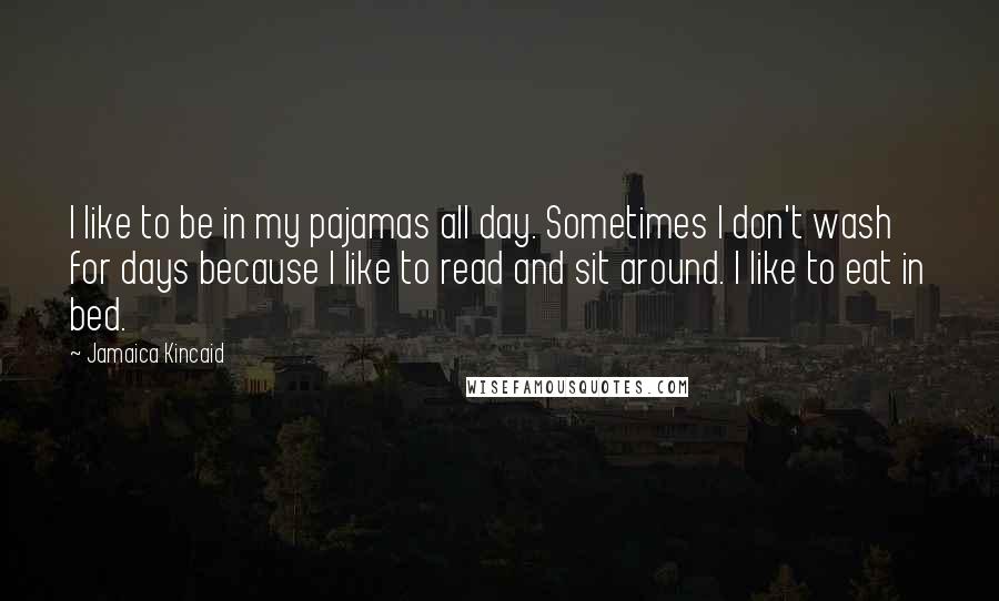 Jamaica Kincaid Quotes: I like to be in my pajamas all day. Sometimes I don't wash for days because I like to read and sit around. I like to eat in bed.
