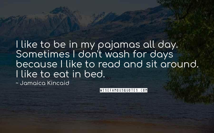 Jamaica Kincaid Quotes: I like to be in my pajamas all day. Sometimes I don't wash for days because I like to read and sit around. I like to eat in bed.