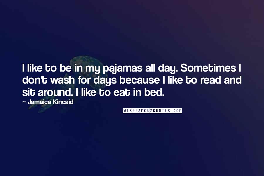 Jamaica Kincaid Quotes: I like to be in my pajamas all day. Sometimes I don't wash for days because I like to read and sit around. I like to eat in bed.