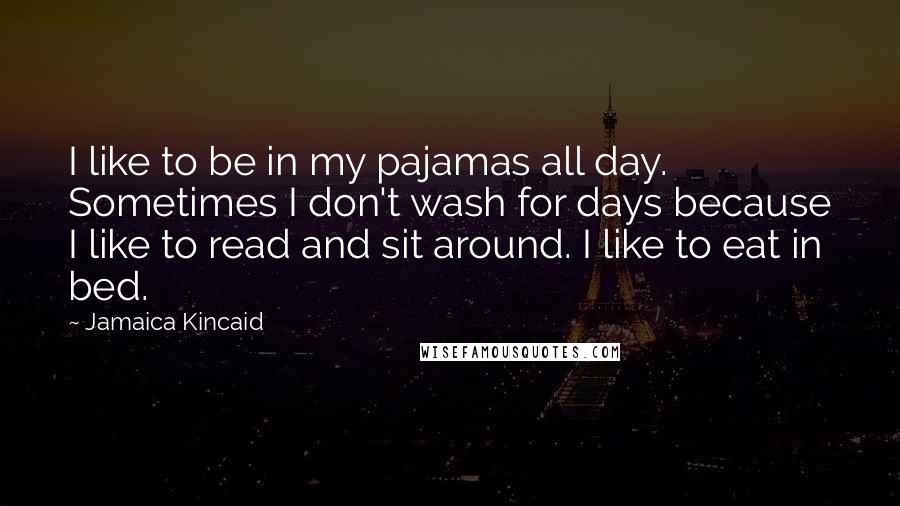 Jamaica Kincaid Quotes: I like to be in my pajamas all day. Sometimes I don't wash for days because I like to read and sit around. I like to eat in bed.